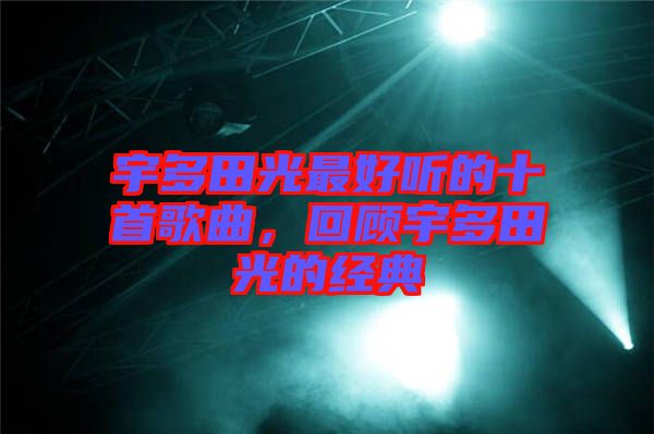 宇多田光最好聽的十首歌曲，回顧宇多田光的經(jīng)典