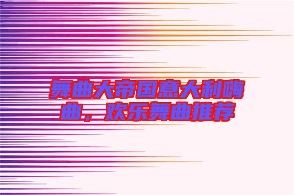 舞曲大帝國意大利嗨曲，歡樂舞曲推薦