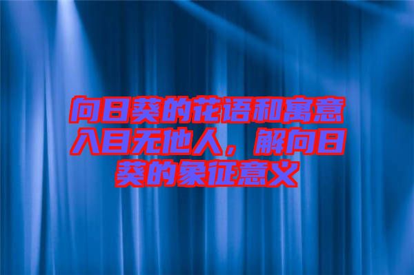 向日葵的花語和寓意入目無他人，解向日葵的象征意義