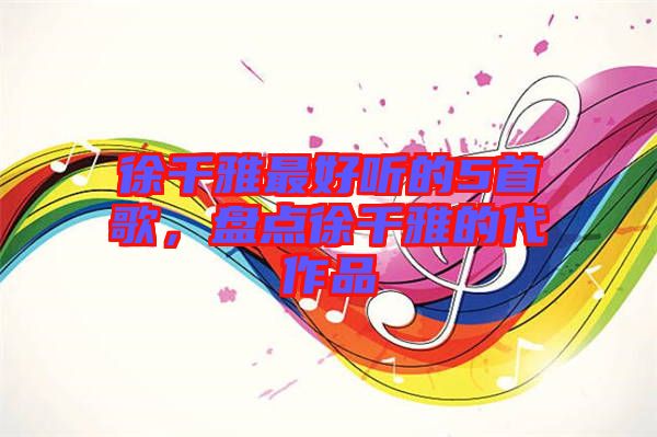 徐千雅最好聽的5首歌，盤點徐千雅的代作品