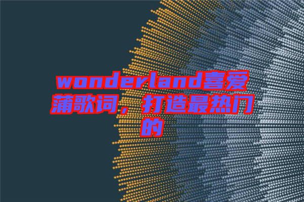 wonderland喜愛蒲歌詞，打造最熱門的