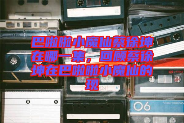 巴啦啦小魔仙蔡徐坤在哪一集，回顧蔡徐坤在巴啦啦小魔仙的現