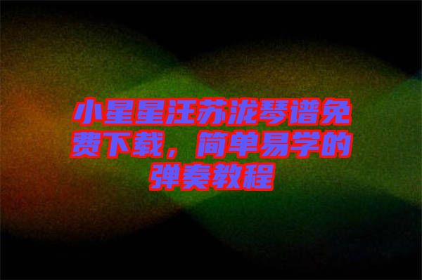 小星星汪蘇瀧琴譜免費下載，簡單易學的彈奏教程