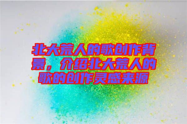 北大荒人的歌創作背景，介紹北大荒人的歌的創作靈感來源