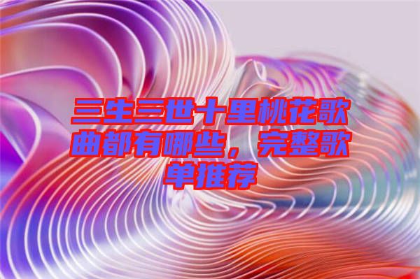 三生三世十里桃花歌曲都有哪些，完整歌單推薦