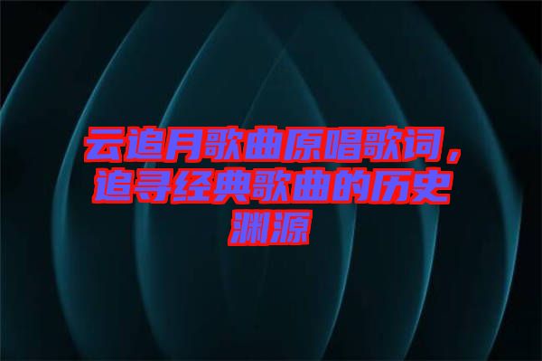 云追月歌曲原唱歌詞，追尋經典歌曲的歷史淵源