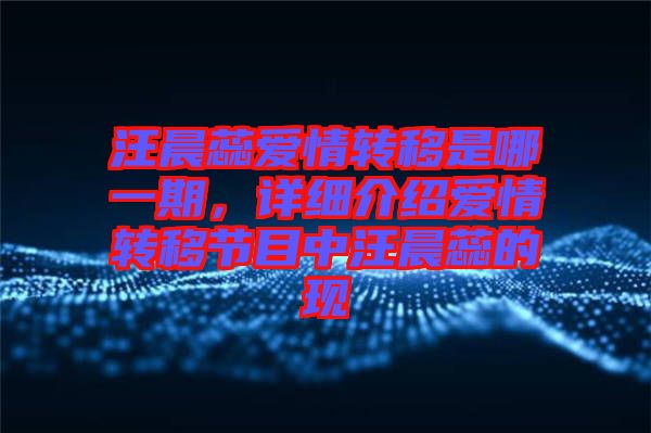 汪晨蕊愛情轉移是哪一期，詳細介紹愛情轉移節目中汪晨蕊的現