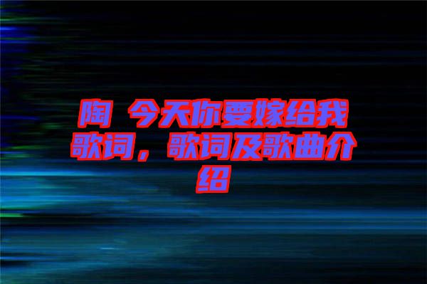 陶喆今天你要嫁給我歌詞，歌詞及歌曲介紹