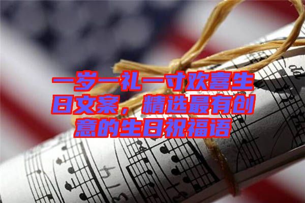 一歲一禮一寸歡喜生日文案，精選最有創(chuàng)意的生日祝福語