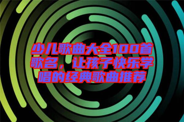 少兒歌曲大全100首歌名，讓孩子快樂學(xué)唱的經(jīng)典歌曲推薦