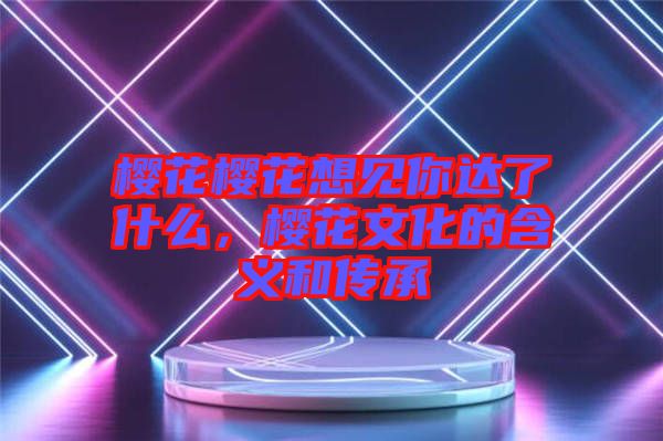 櫻花櫻花想見你達(dá)了什么，櫻花文化的含義和傳承