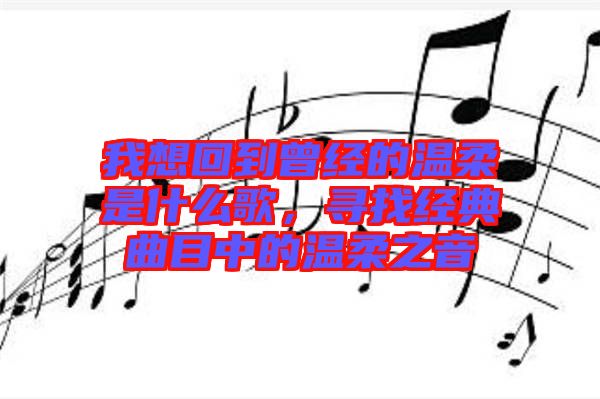 我想回到曾經的溫柔是什么歌，尋找經典曲目中的溫柔之音