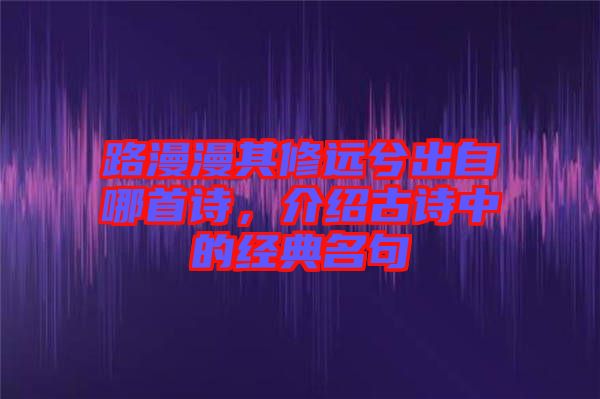 路漫漫其修遠兮出自哪首詩，介紹古詩中的經典名句