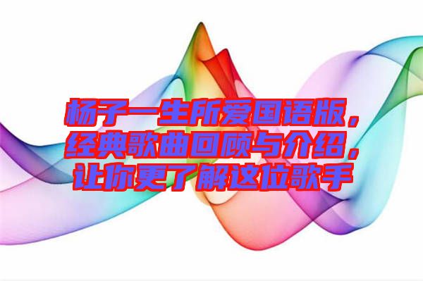 楊子一生所愛國語版，經典歌曲回顧與介紹，讓你更了解這位歌手
