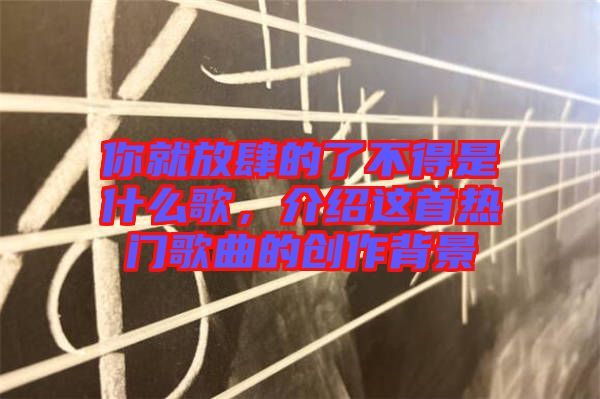 你就放肆的了不得是什么歌，介紹這首熱門(mén)歌曲的創(chuàng)作背景