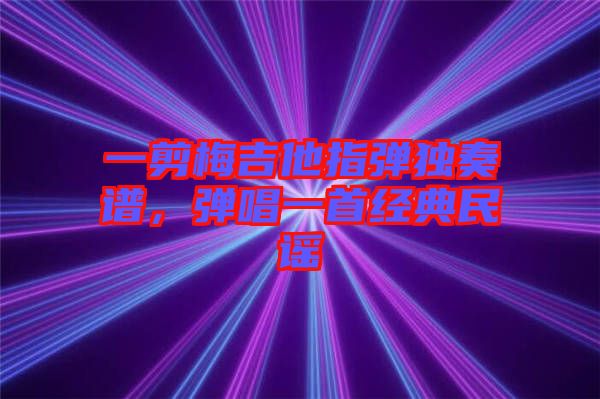 一剪梅吉他指彈獨(dú)奏譜，彈唱一首經(jīng)典民謠