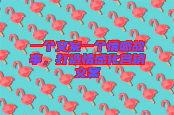 一個文案一個情感故事，打造情感化營銷文案