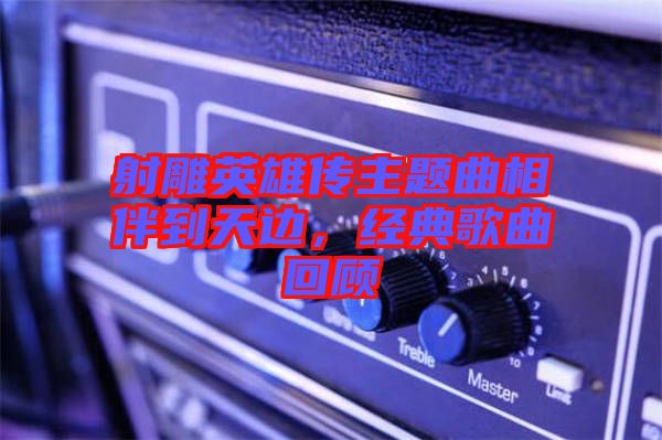 射雕英雄傳主題曲相伴到天邊，經(jīng)典歌曲回顧