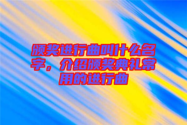 頒獎進行曲叫什么名字，介紹頒獎典禮常用的進行曲