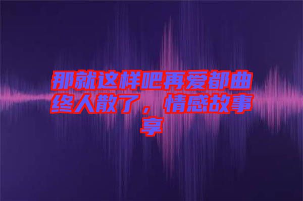 那就這樣吧再愛都曲終人散了，情感故事享