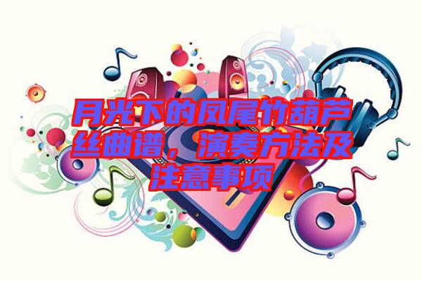 月光下的鳳尾竹葫蘆絲曲譜，演奏方法及注意事項(xiàng)