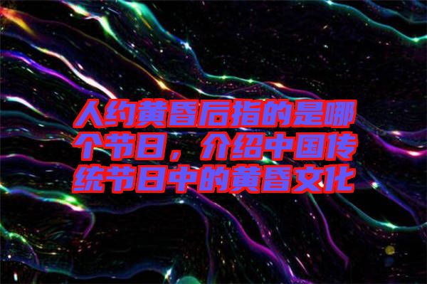 人約黃昏后指的是哪個節日，介紹中國傳統節日中的黃昏文化