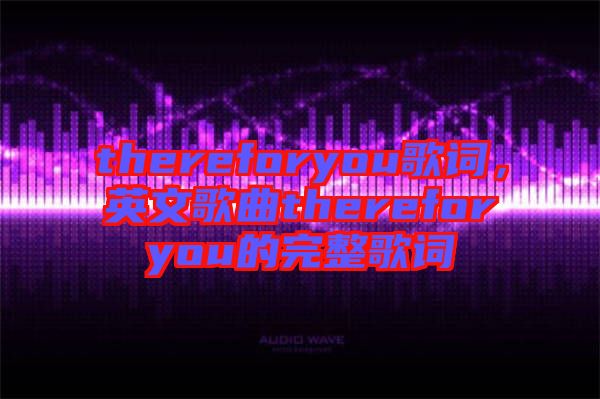 thereforyou歌詞，英文歌曲thereforyou的完整歌詞