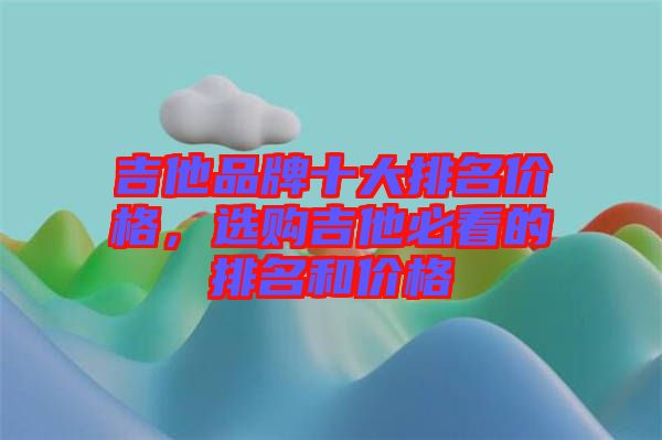 吉他品牌十大排名價格，選購吉他必看的排名和價格