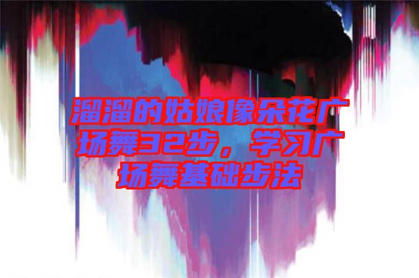 溜溜的姑娘像朵花廣場舞32步，學(xué)習(xí)廣場舞基礎(chǔ)步法