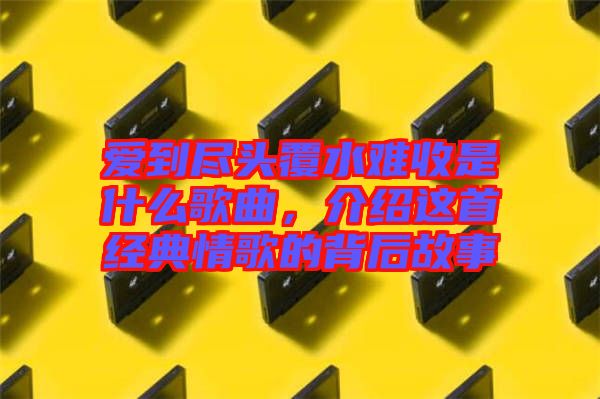 愛到盡頭覆水難收是什么歌曲，介紹這首經典情歌的背后故事