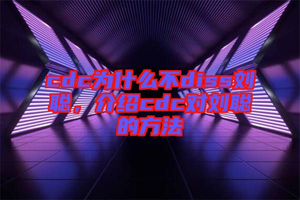 cdc為什么不diss劉聰，介紹cdc對劉聰?shù)姆椒? width=