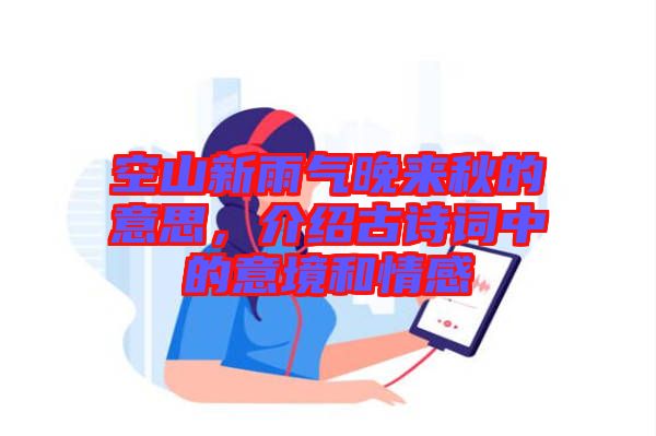 空山新雨氣晚來秋的意思，介紹古詩詞中的意境和情感