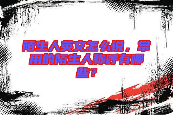 陌生人英文怎么說(shuō)，常用的陌生人稱呼有哪些？