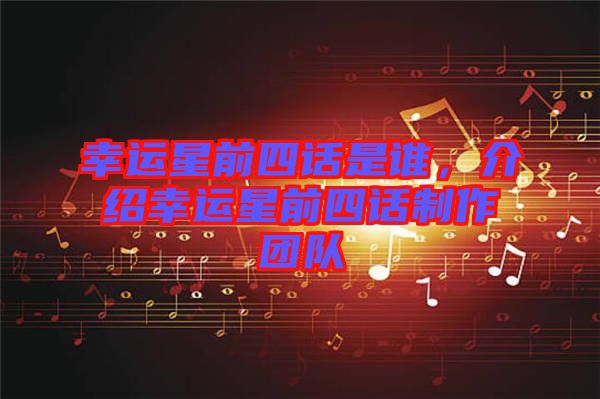 幸運星前四話是誰，介紹幸運星前四話制作團隊