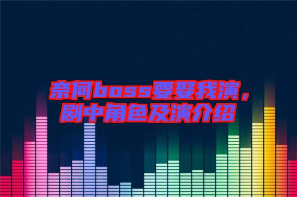 奈何boss要娶我演，劇中角色及演介紹
