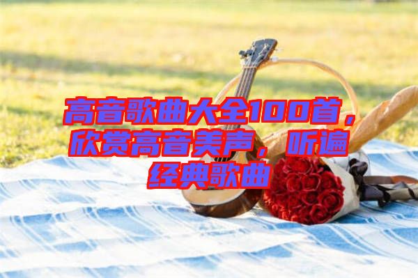 高音歌曲大全100首，欣賞高音美聲，聽遍經典歌曲