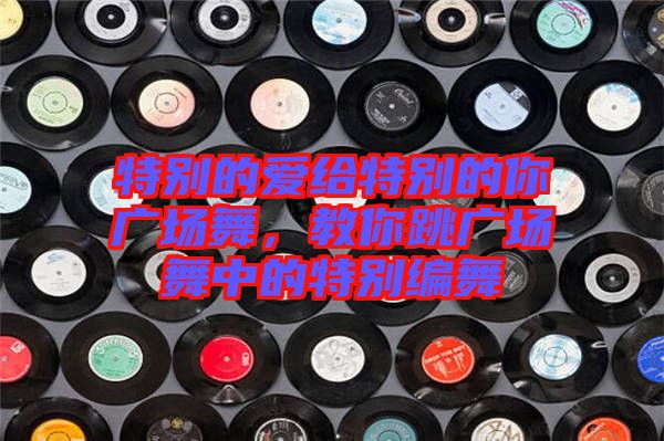 特別的愛給特別的你廣場舞，教你跳廣場舞中的特別編舞