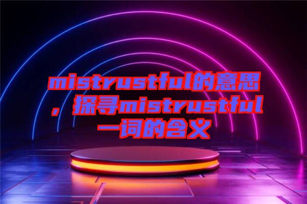 mistrustful的意思，探尋mistrustful一詞的含義
