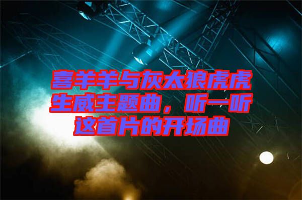 喜羊羊與灰太狼虎虎生威主題曲，聽一聽這首片的開場曲