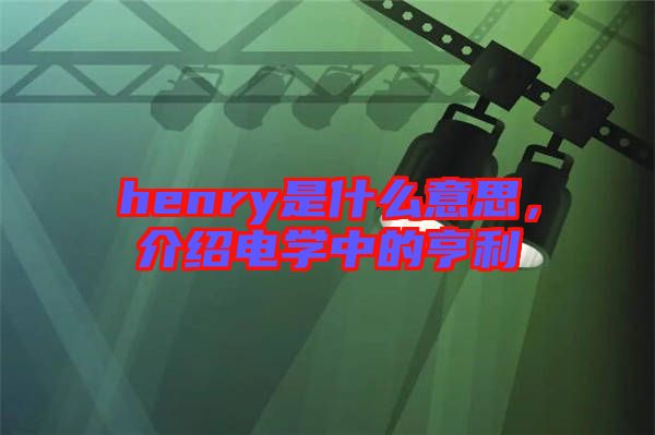 henry是什么意思，介紹電學(xué)中的亨利