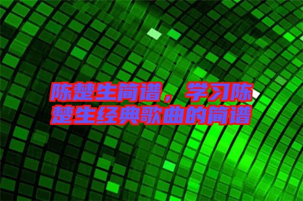 陳楚生簡譜，學習陳楚生經典歌曲的簡譜