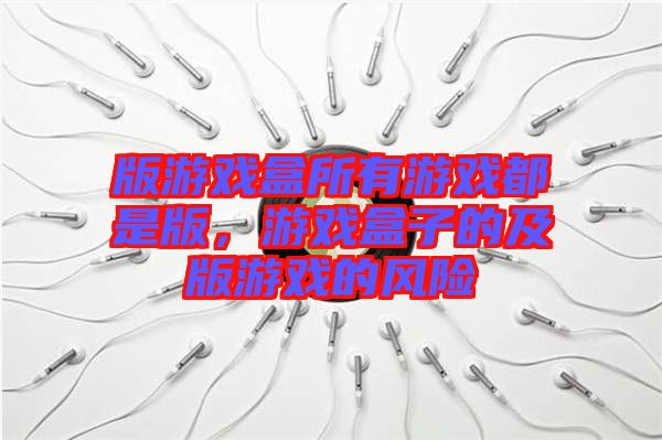 版游戲盒所有游戲都是版，游戲盒子的及版游戲的風險