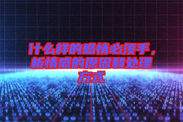 什么樣的感情必須手，析情感的原因和處理方式