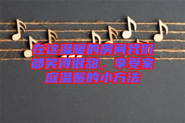 在這溫暖的房間我們都笑得很甜，享受家庭溫馨的小方法