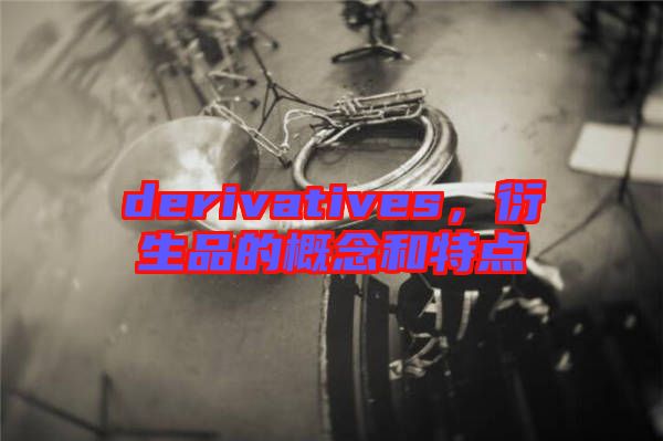 derivatives，衍生品的概念和特點(diǎn)