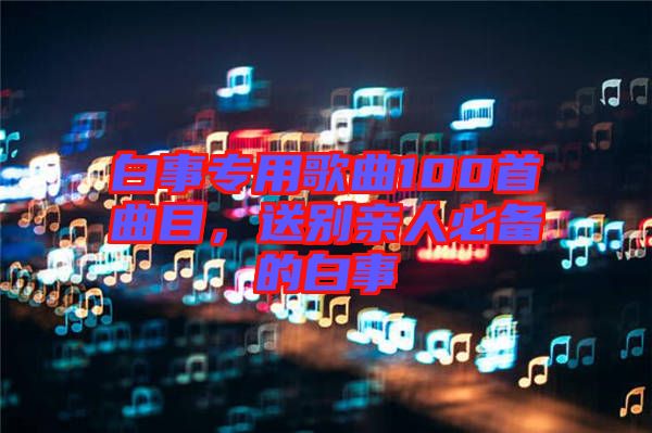 白事專用歌曲100首曲目，送別親人必備的白事