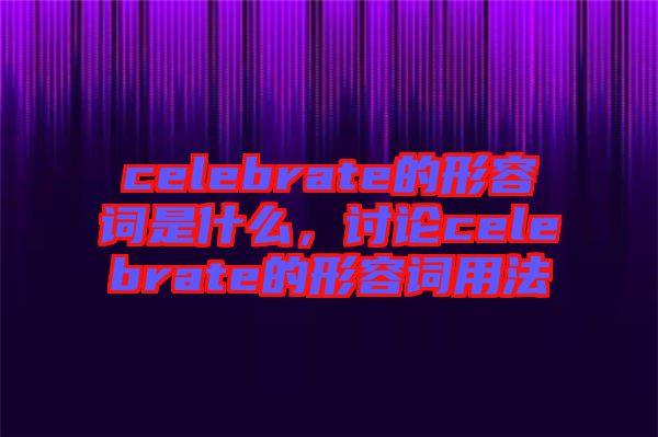 celebrate的形容詞是什么，討論celebrate的形容詞用法