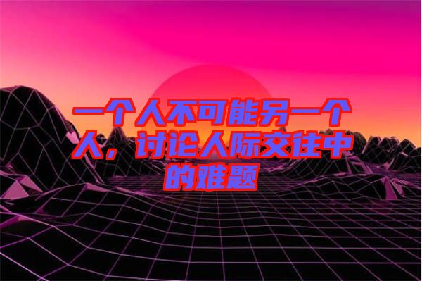 一個人不可能另一個人，討論人際交往中的難題