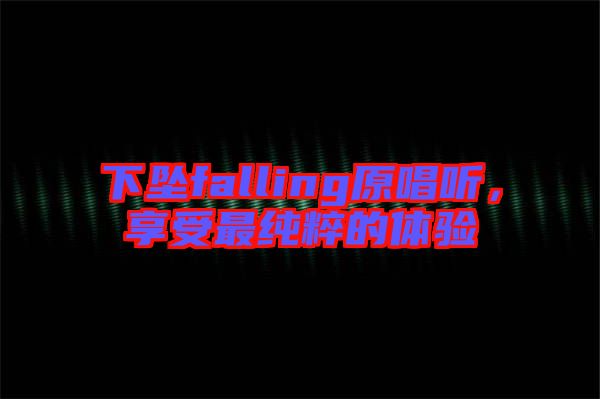 下墜falling原唱聽，享受最純粹的體驗