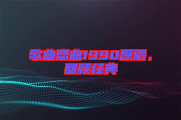 歌曲戀曲1990原唱，回顧經(jīng)典